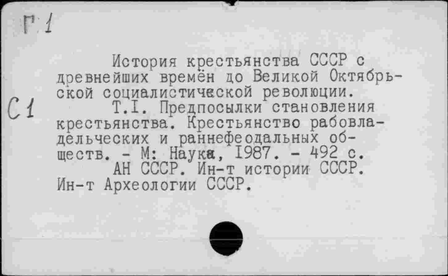 ﻿История крестьянства СССР с древнейших времён до Великой Октябрьской социалистической революции.
T.I. Предпосылки становления крестьянства. Крестьянство рабовладельческих и раннефеодальных обществ. - М: Наука, 1987. - 492 с.
АН СССР. Ин-т истории СССР. Ин-т Археологии СССР.